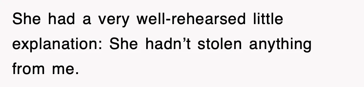 She had a very well-rehearsed little explanation: She hadn’t stolen anything from me.