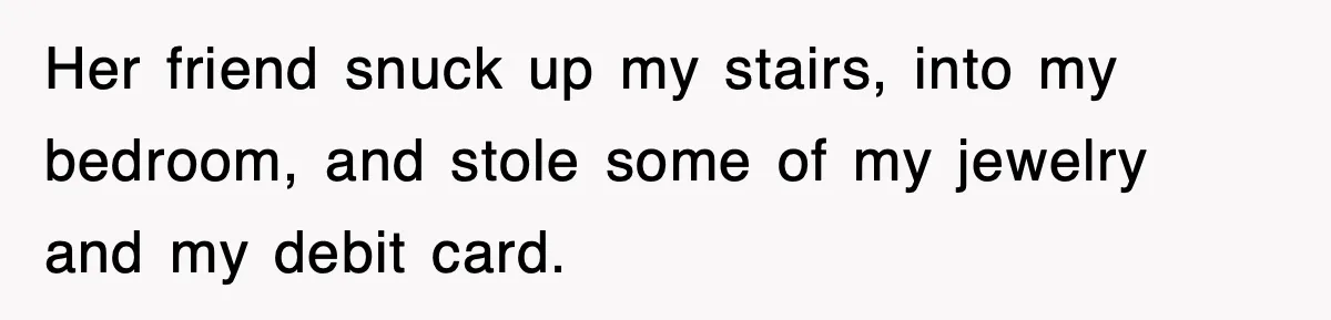Her friend snuck up my stairs, into my bedroom, and stole some of my jewelry and my debit card.