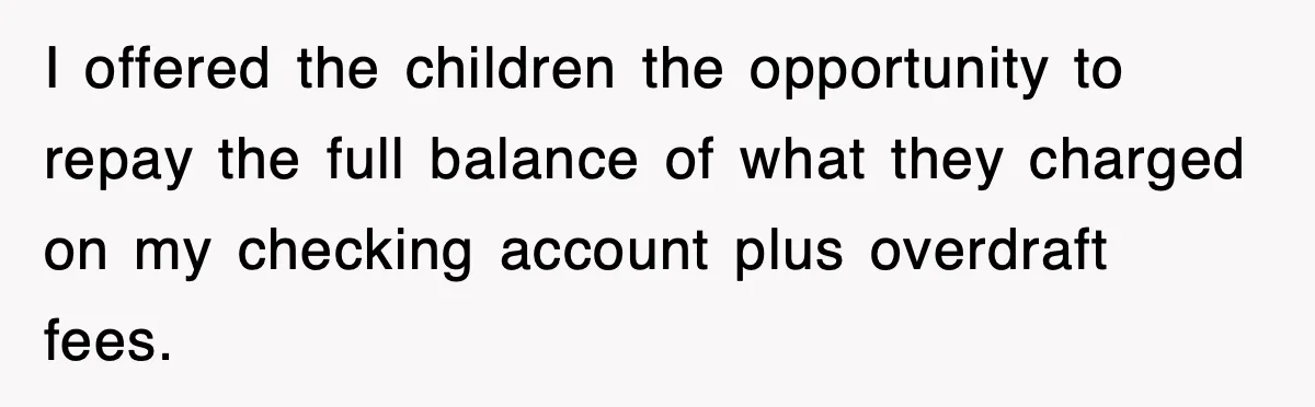 I offered the children the opportunity to repay the full balance of what they charged on my checking account plus overdraft fees.
