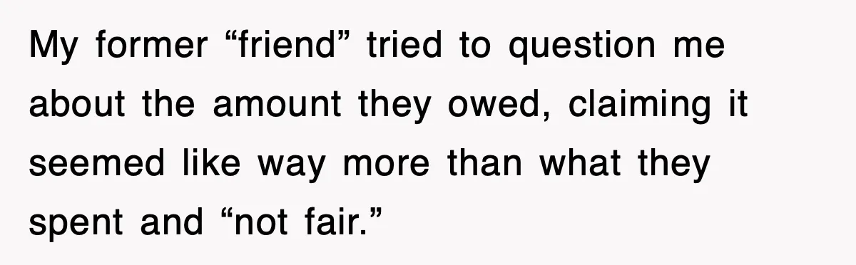 My former “friend” tried to question me about the amount they owed, claiming it seemed like way more than what they spent and “not fair.”