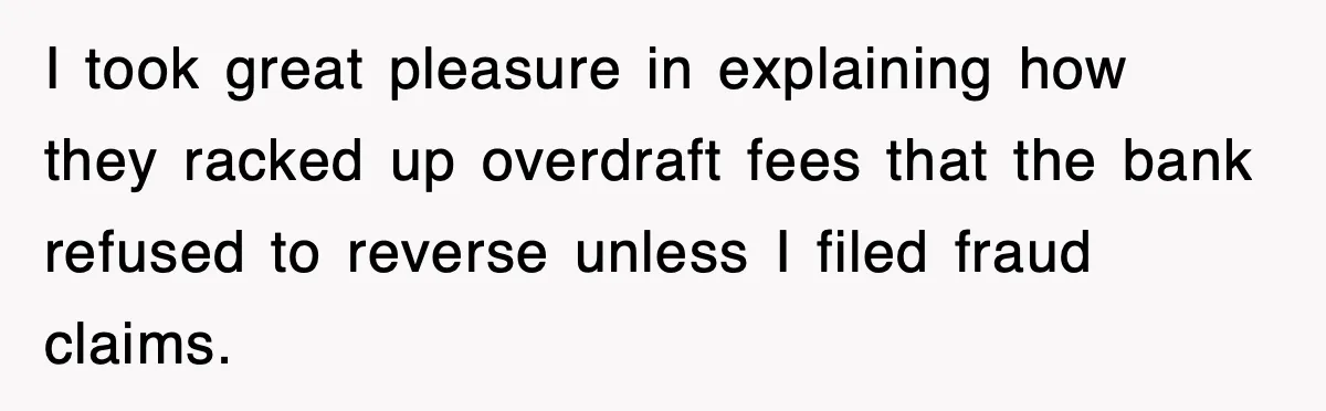 I took great pleasure in explaining how they racked up overdraft fees that the bank refused to reverse unless I filed fraud claims.