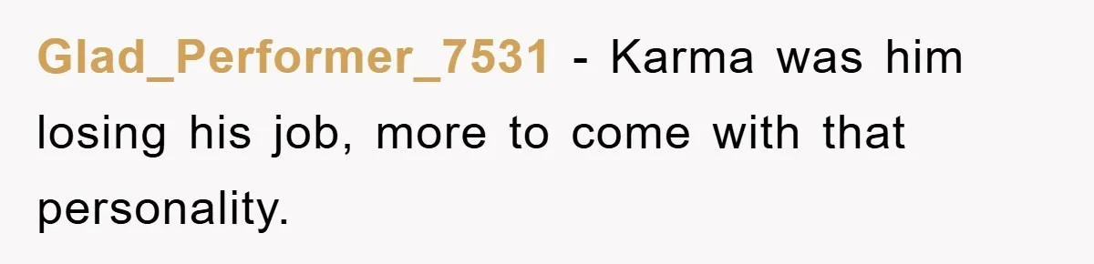 Glad_Performer_7531 − Karma was him losing his job, more to come with that personality.