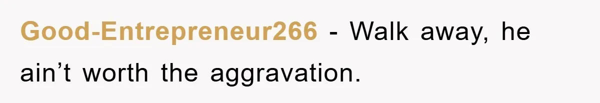 Good-Entrepreneur266 − Walk away, he ain’t worth the aggravation.
