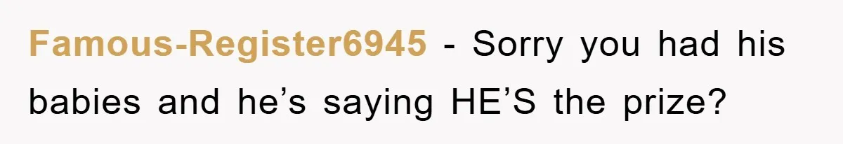 Famous-Register6945 − Sorry you had his babies and he’s saying HE’S the prize?
