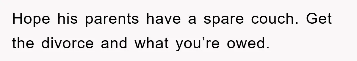 Hope his parents have a spare couch. Get the divorce and what you’re owed.