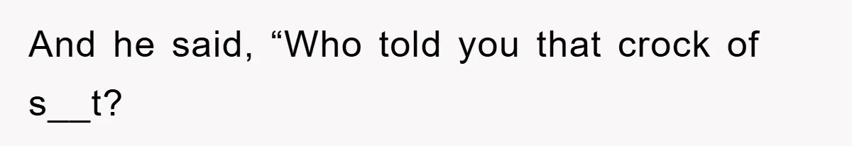 And he said, “Who told you that crock of s__t?