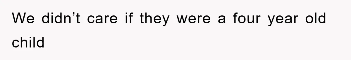 We didn’t care if they were a four year old child