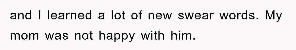 and I learned a lot of new swear words. My mom was not happy with him.