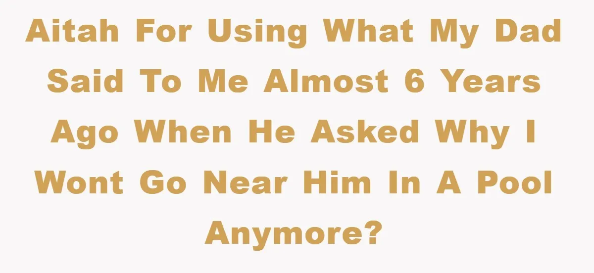 AITAH For using what my dad said to me almost 6 years ago when he asked why I wont go near him in a pool anymore?