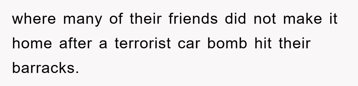where many of their friends did not make it home after a terrorist car bomb hit their barracks.
