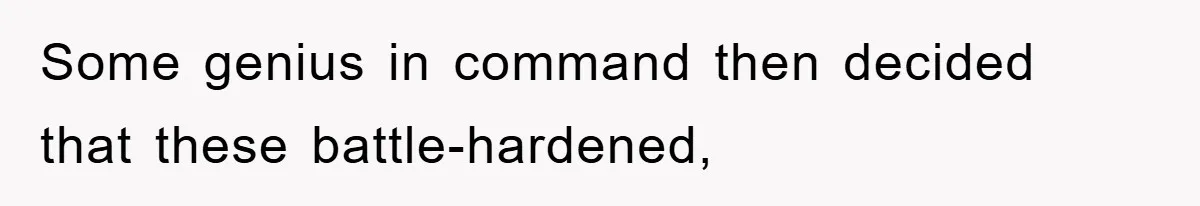 Some genius in command then decided that these battle-hardened,