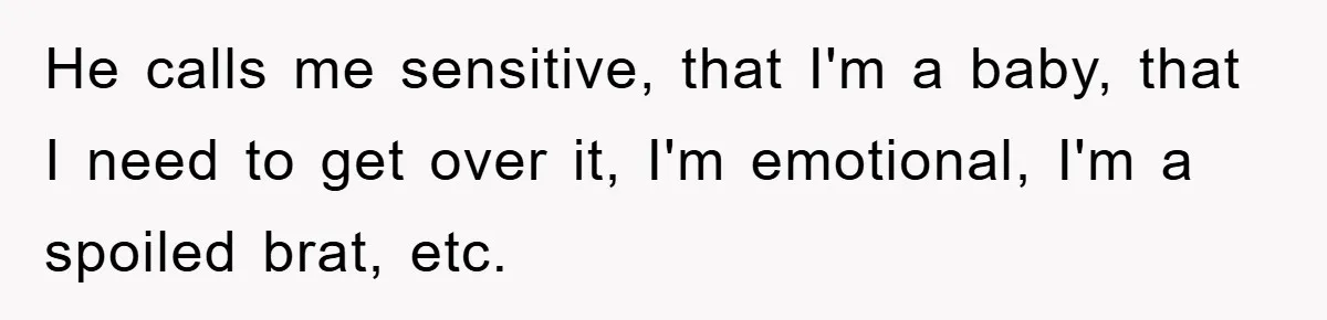 He calls me sensitive, that I'm a baby, that I need to get over it, I'm emotional, I'm a spoiled brat, etc.