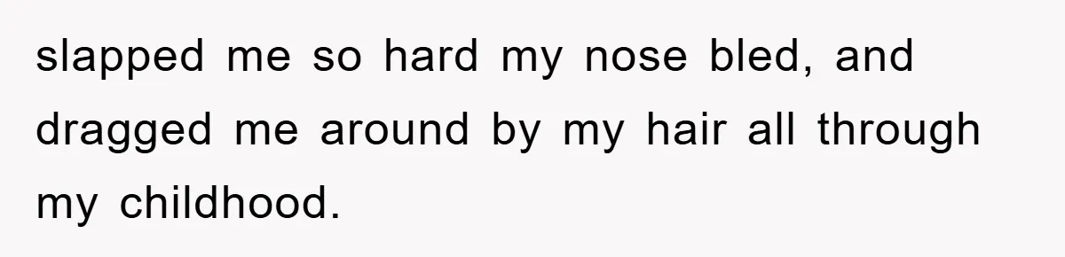 slapped me so hard my nose bled, and dragged me around by my hair all through my childhood.