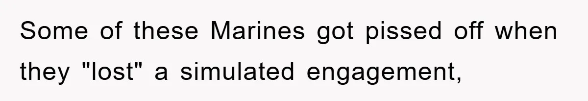 Some of these Marines got pissed off when they "lost" a simulated engagement,