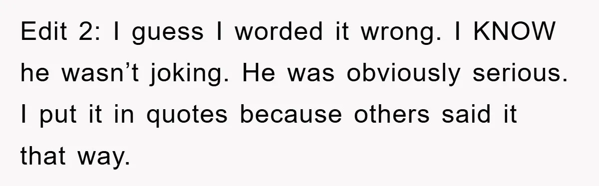 Edit 2: I guess I worded it wrong. I KNOW he wasn’t joking. He was obviously serious. I put it in quotes because others said it that way.