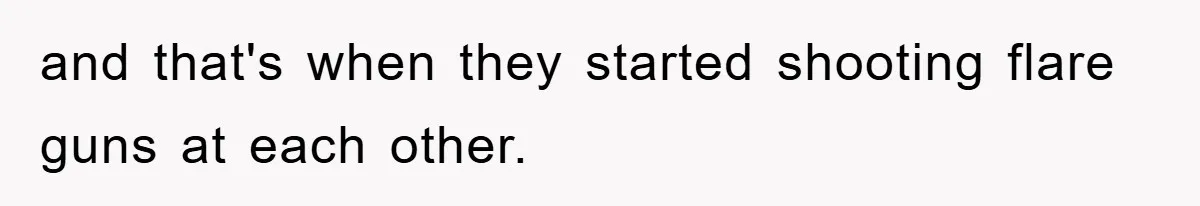 and that's when they started shooting flare guns at each other.