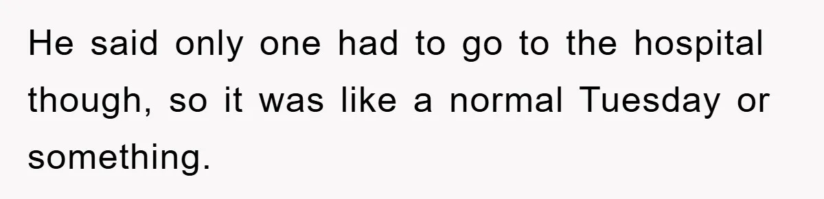 He said only one had to go to the hospital though, so it was like a normal Tuesday or something.