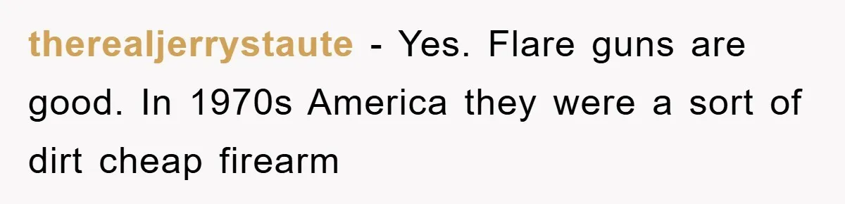 therealjerrystaute − Yes. Flare guns are good. In 1970s America they were a sort of dirt cheap firearm