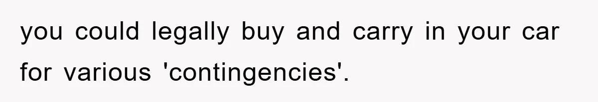 you could legally buy and carry in your car for various 'contingencies'.