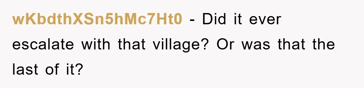 wKbdthXSn5hMc7Ht0 − Did it ever escalate with that village? Or was that the last of it?