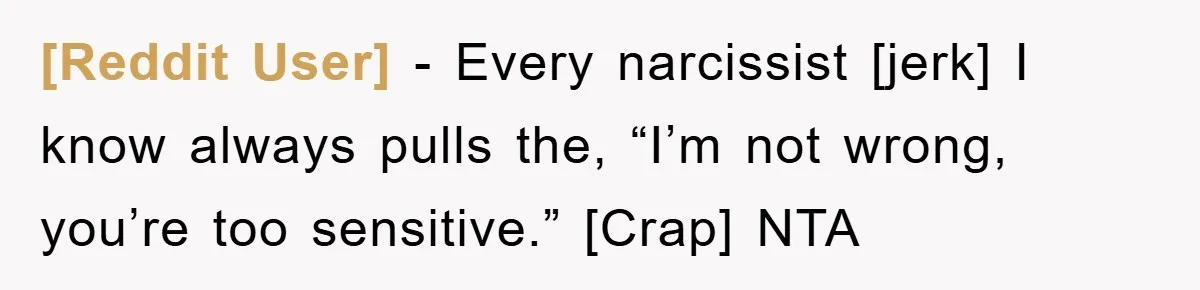 [Reddit User] - Every narcissist [jerk] I know always pulls the, “I’m not wrong, you’re too sensitive.” [Crap] NTA