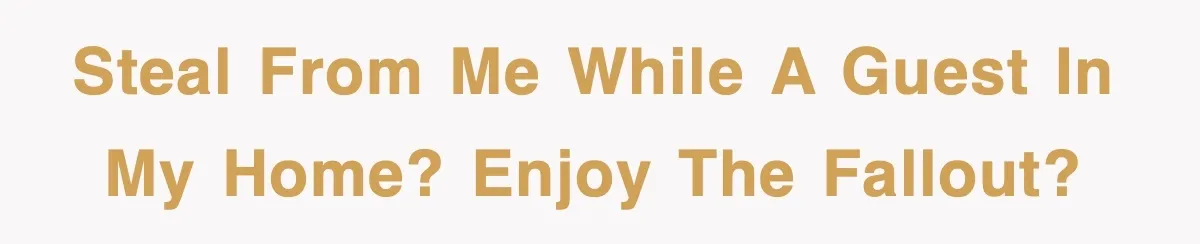 Steal from me while a guest in my home? Enjoy the fallout?