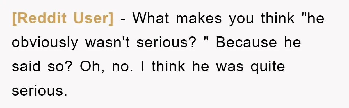 [Reddit User] - What makes you think "he obviously wasn't serious? " Because he said so? Oh, no. I think he was quite serious.