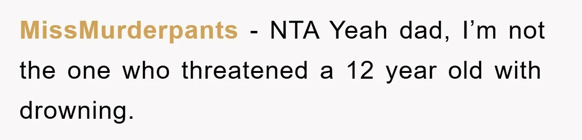 MissMurderpants - NTA Yeah dad, I’m not the one who threatened a 12 year old with drowning.