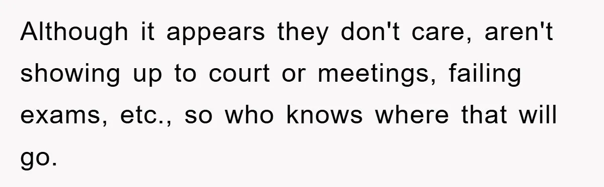 Although it appears they don't care, aren't showing up to court or meetings, failing exams, etc., so who knows where that will go.