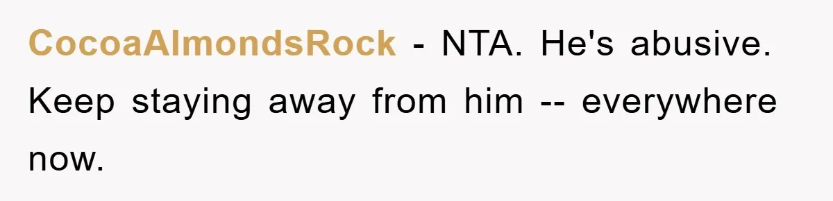 CocoaAlmondsRock - NTA. He's abusive. Keep staying away from him -- everywhere now.