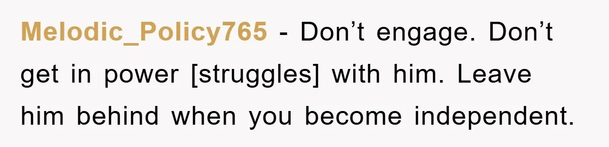 Melodic_Policy765 - Don’t engage. Don’t get in power [struggles] with him. Leave him behind when you become independent.