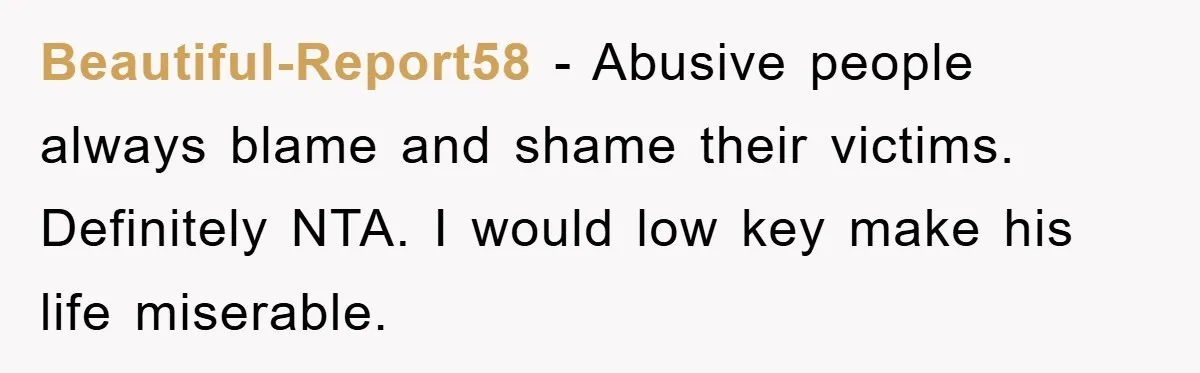 Beautiful-Report58 - Abusive people always blame and shame their victims. Definitely NTA. I would low key make his life miserable.