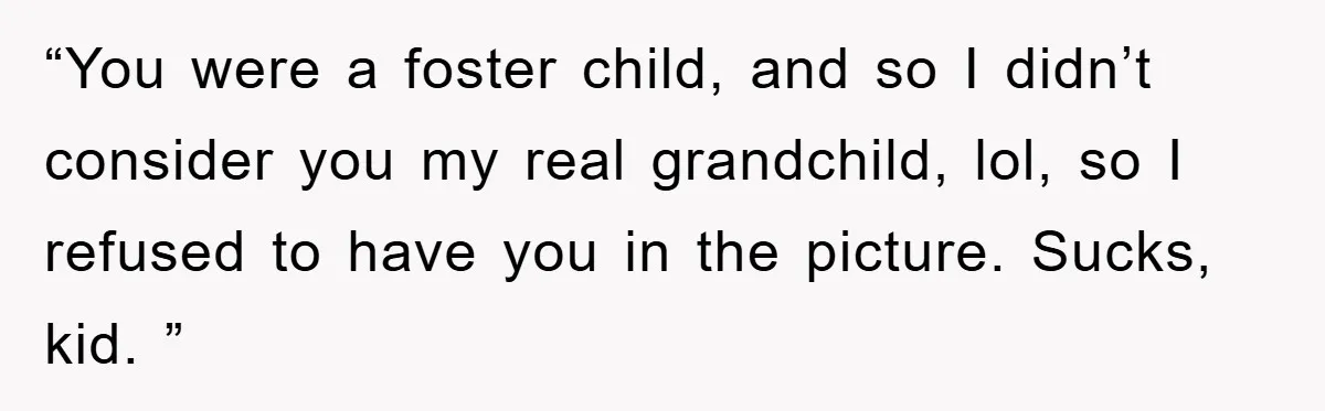 “You were a foster child, and so I didn’t consider you my real grandchild, lol, so I refused to have you in the picture. Sucks, kid. ”