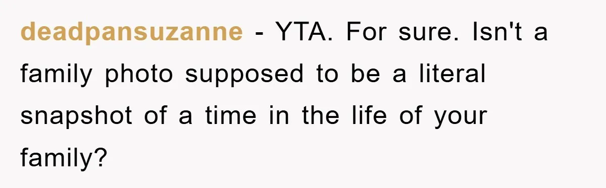 deadpansuzanne − YTA. For sure. Isn't a family photo supposed to be a literal snapshot of a time in the life of your family?