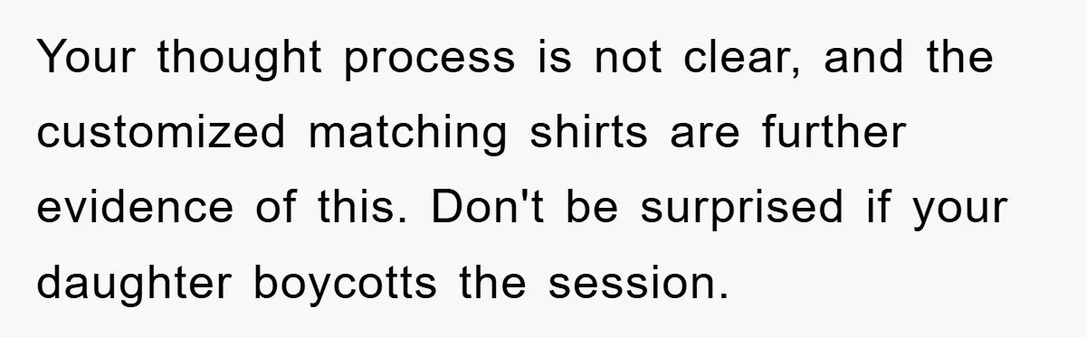Your thought process is not clear, and the customized matching shirts are further evidence of this. Don't be surprised if your daughter boycotts the session.