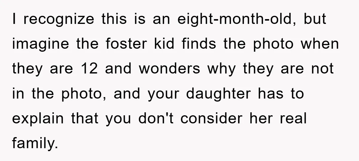 I recognize this is an eight-month-old, but imagine the foster kid finds the photo when they are 12 and wonders why they are not in the photo, and your daughter...