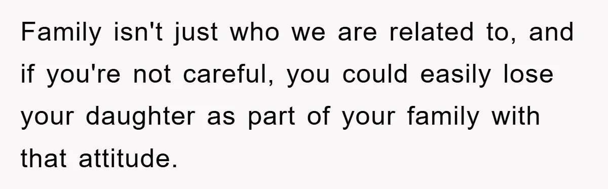 Family isn't just who we are related to, and if you're not careful, you could easily lose your daughter as part of your family with that attitude.