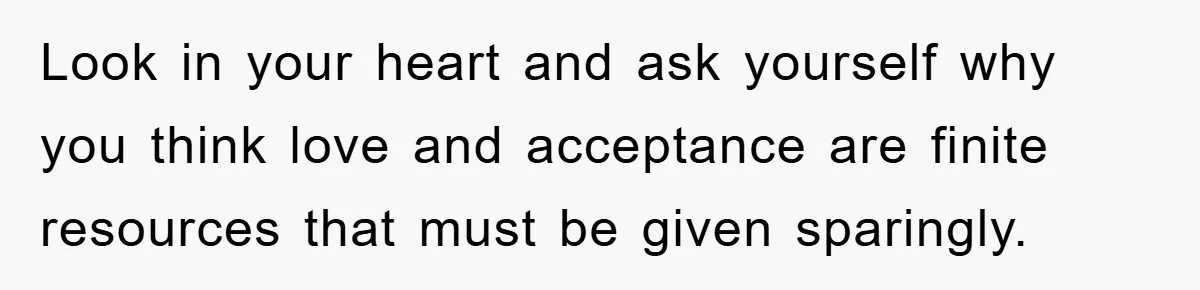 Look in your heart and ask yourself why you think love and acceptance are finite resources that must be given sparingly.