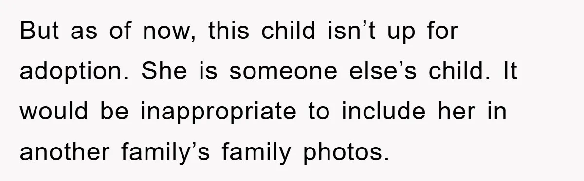 But as of now, this child isn’t up for adoption. She is someone else’s child. It would be inappropriate to include her in another family’s family photos.