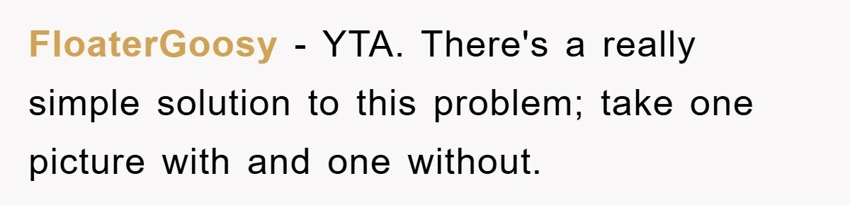 FloaterGoosy − YTA. There's a really simple solution to this problem; take one picture with and one without.