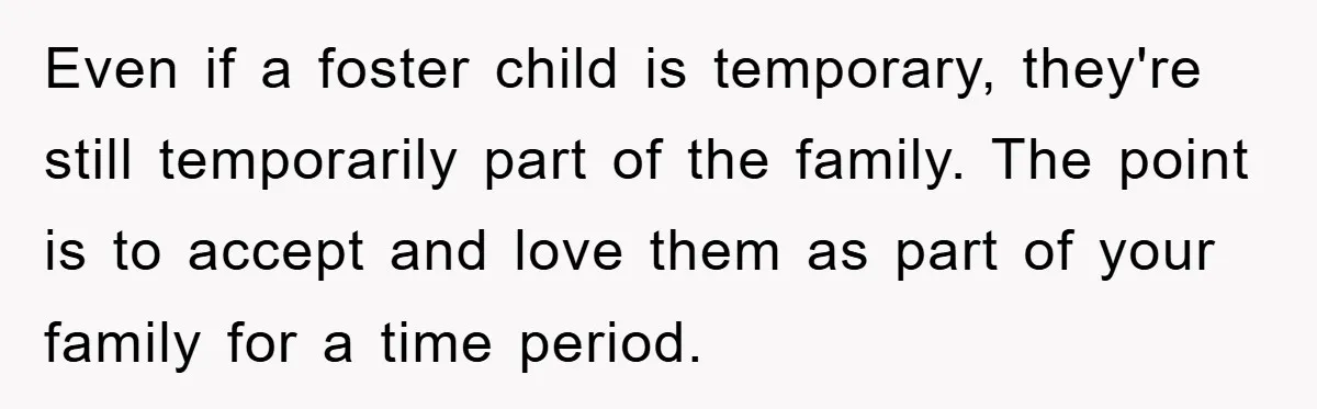Even if a foster child is temporary, they're still temporarily part of the family. The point is to accept and love them as part of your family for a time...