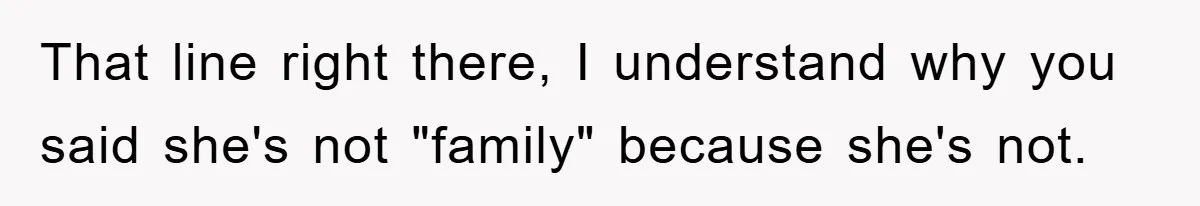 That line right there, I understand why you said she's not "family" because she's not.