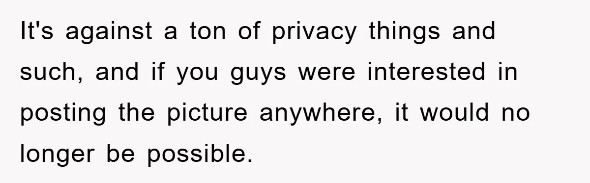 It's against a ton of privacy things and such, and if you guys were interested in posting the picture anywhere, it would no longer be possible.