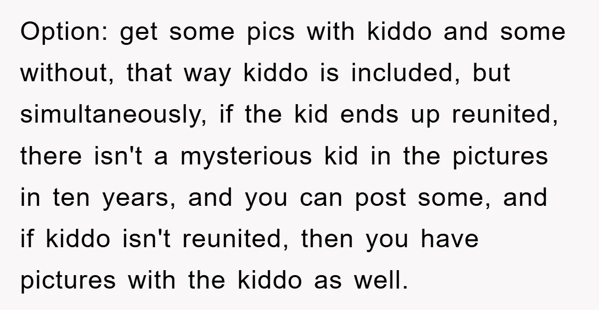 Option: get some pics with kiddo and some without, that way kiddo is included, but simultaneously, if the kid ends up reunited, there isn't a mysterious kid in the pictures...