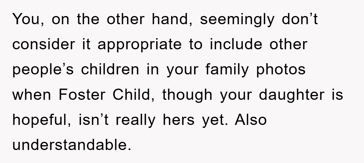 You, on the other hand, seemingly don’t consider it appropriate to include other people’s children in your family photos when Foster Child, though your daughter is hopeful, isn’t really hers...