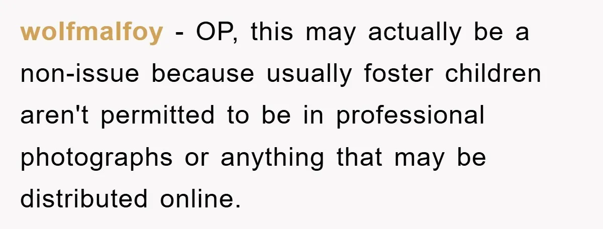 wolfmalfoy − OP, this may actually be a non-issue because usually foster children aren't permitted to be in professional photographs or anything that may be distributed online.