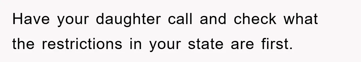 Have your daughter call and check what the restrictions in your state are first.