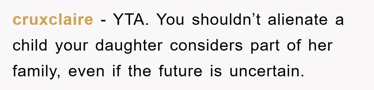 cruxclaire − YTA. You shouldn’t alienate a child your daughter considers part of her family, even if the future is uncertain.