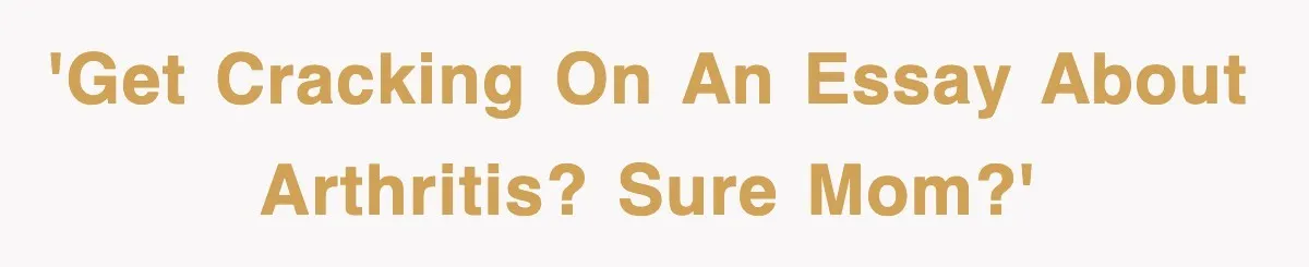 'Get cracking on an essay about Arthritis? Sure mom?'