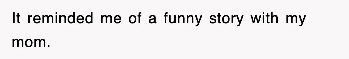 It reminded me of a funny story with my mom.